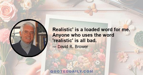 Realistic' is a loaded word for me. Anyone who uses the word 'realistic' is all bad.