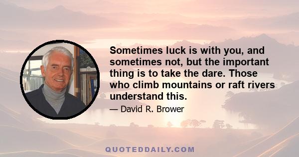 Sometimes luck is with you, and sometimes not, but the important thing is to take the dare. Those who climb mountains or raft rivers understand this.