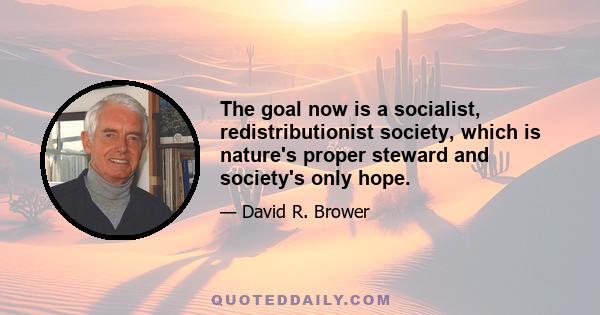 The goal now is a socialist, redistributionist society, which is nature's proper steward and society's only hope.