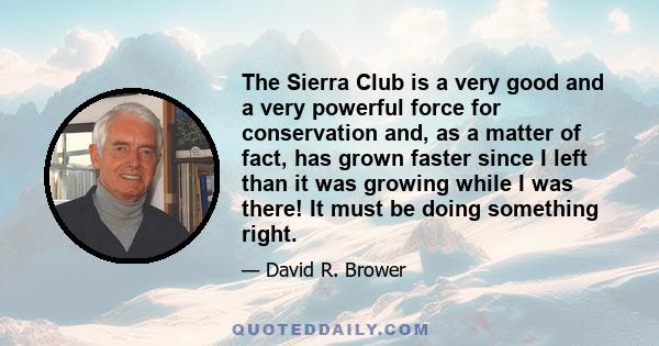 The Sierra Club is a very good and a very powerful force for conservation and, as a matter of fact, has grown faster since I left than it was growing while I was there! It must be doing something right.