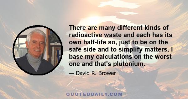 There are many different kinds of radioactive waste and each has its own half-life so, just to be on the safe side and to simplify matters, I base my calculations on the worst one and that's plutonium.