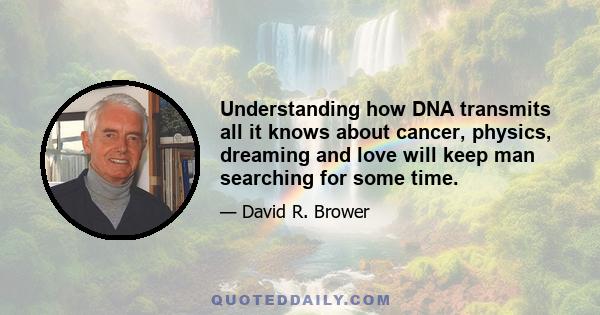 Understanding how DNA transmits all it knows about cancer, physics, dreaming and love will keep man searching for some time.