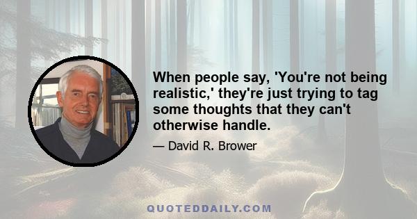 When people say, 'You're not being realistic,' they're just trying to tag some thoughts that they can't otherwise handle.