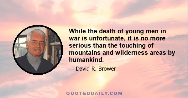 While the death of young men in war is unfortunate, it is no more serious than the touching of mountains and wilderness areas by humankind.