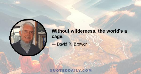 Without wilderness, the world's a cage.