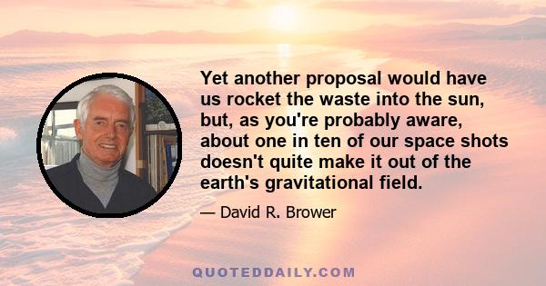 Yet another proposal would have us rocket the waste into the sun, but, as you're probably aware, about one in ten of our space shots doesn't quite make it out of the earth's gravitational field.