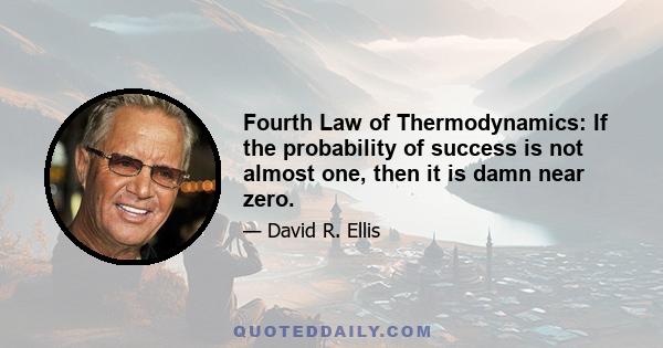 Fourth Law of Thermodynamics: If the probability of success is not almost one, then it is damn near zero.