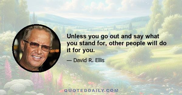 Unless you go out and say what you stand for, other people will do it for you.