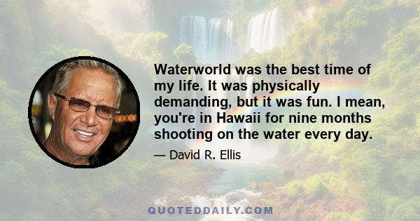 Waterworld was the best time of my life. It was physically demanding, but it was fun. I mean, you're in Hawaii for nine months shooting on the water every day.