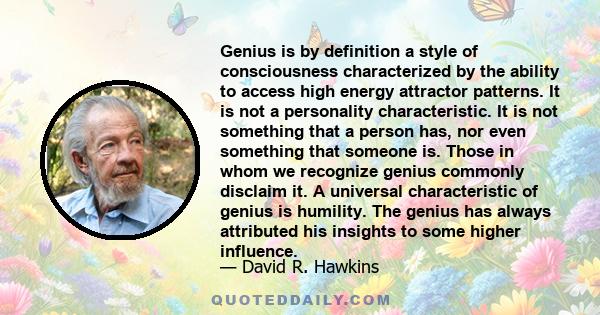 Genius is by definition a style of consciousness characterized by the ability to access high energy attractor patterns. It is not a personality characteristic. It is not something that a person has, nor even something