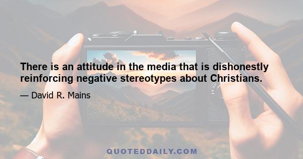 There is an attitude in the media that is dishonestly reinforcing negative stereotypes about Christians.