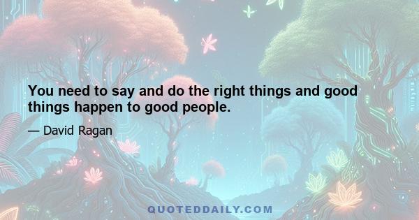 You need to say and do the right things and good things happen to good people.