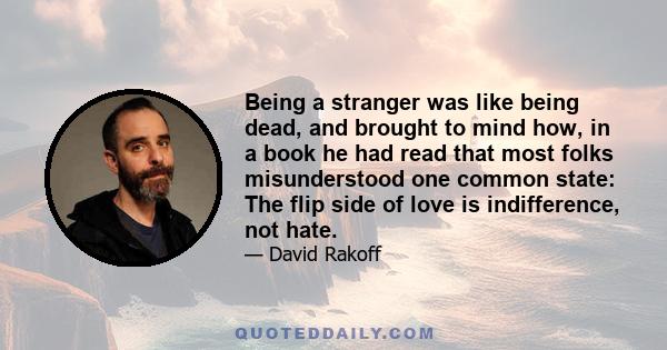 Being a stranger was like being dead, and brought to mind how, in a book he had read that most folks misunderstood one common state: The flip side of love is indifference, not hate.