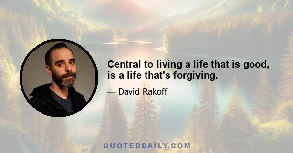 Central to living a life that is good, is a life that's forgiving.