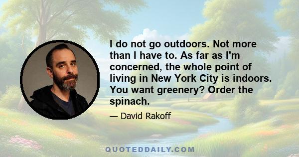 I do not go outdoors. Not more than I have to. As far as I'm concerned, the whole point of living in New York City is indoors. You want greenery? Order the spinach.