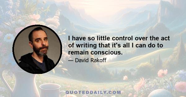 I have so little control over the act of writing that it's all I can do to remain conscious.