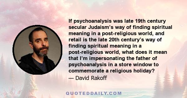 If psychoanalysis was late 19th century secular Judaism’s way of finding spiritual meaning in a post-religious world, and retail is the late 20th century’s way of finding spiritual meaning in a post-religious world,