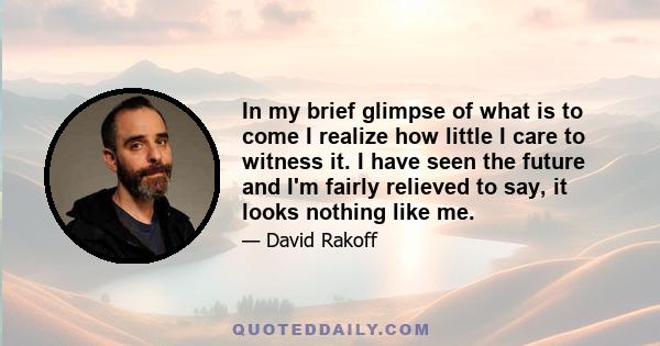 In my brief glimpse of what is to come I realize how little I care to witness it. I have seen the future and I'm fairly relieved to say, it looks nothing like me.