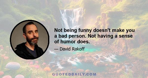 Not being funny doesn't make you a bad person. Not having a sense of humor does.