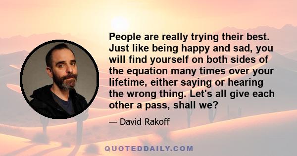 People are really trying their best. Just like being happy and sad, you will find yourself on both sides of the equation many times over your lifetime, either saying or hearing the wrong thing. Let's all give each other 