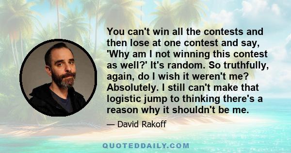 You can't win all the contests and then lose at one contest and say, 'Why am I not winning this contest as well?' It's random. So truthfully, again, do I wish it weren't me? Absolutely. I still can't make that logistic