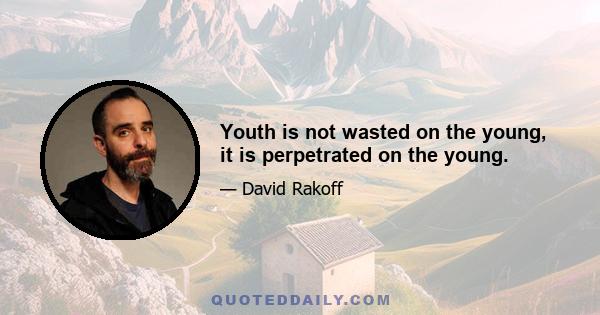 Youth is not wasted on the young, it is perpetrated on the young.