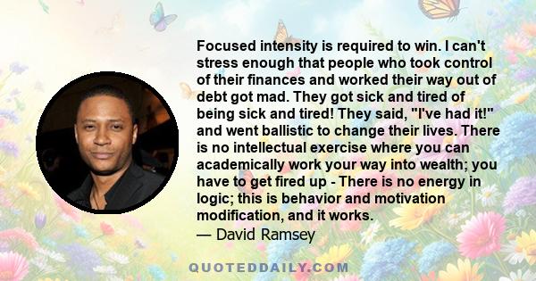 Focused intensity is required to win. I can't stress enough that people who took control of their finances and worked their way out of debt got mad. They got sick and tired of being sick and tired! They said, I've had