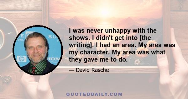 I was never unhappy with the shows. I didn't get into [the writing]. I had an area. My area was my character. My area was what they gave me to do.