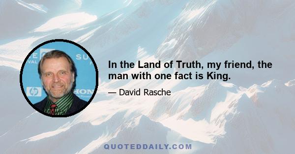 In the Land of Truth, my friend, the man with one fact is King.