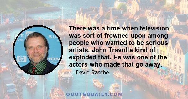 There was a time when television was sort of frowned upon among people who wanted to be serious artists. John Travolta kind of exploded that. He was one of the actors who made that go away.