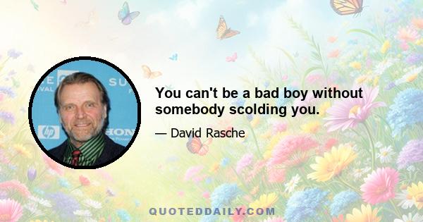 You can't be a bad boy without somebody scolding you.