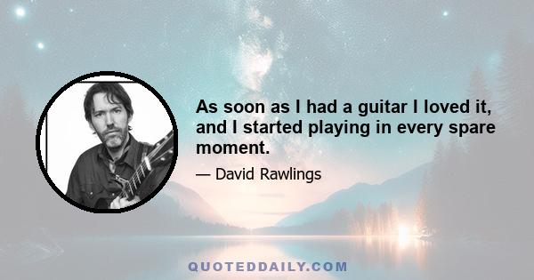 As soon as I had a guitar I loved it, and I started playing in every spare moment.