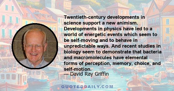 Twentieth-century developments in science support a new animism. Developments in physics have led to a world of energetic events which seem to be self-moving and to behave in unpredictable ways. And recent studies in