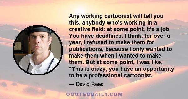 Any working cartoonist will tell you this, anybody who's working in a creative field: at some point, it's a job. You have deadlines. I think, for over a year, I refused to make them for publications, because I only