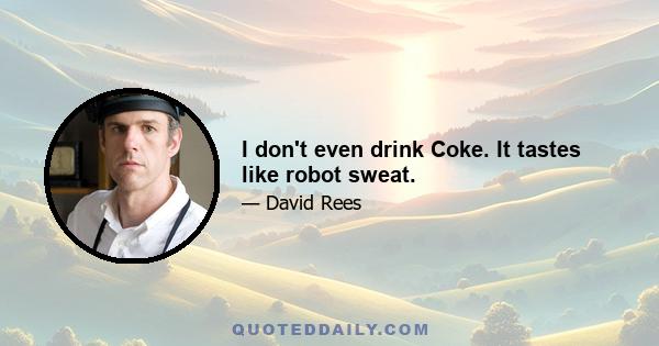 I don't even drink Coke. It tastes like robot sweat.