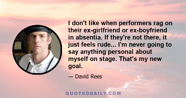 I don't like when performers rag on their ex-girlfriend or ex-boyfriend in absentia. If they're not there, it just feels rude... I'm never going to say anything personal about myself on stage. That's my new goal.