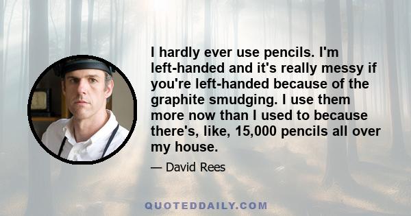 I hardly ever use pencils. I'm left-handed and it's really messy if you're left-handed because of the graphite smudging. I use them more now than I used to because there's, like, 15,000 pencils all over my house.