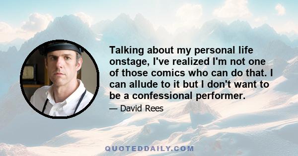 Talking about my personal life onstage, I've realized I'm not one of those comics who can do that. I can allude to it but I don't want to be a confessional performer.