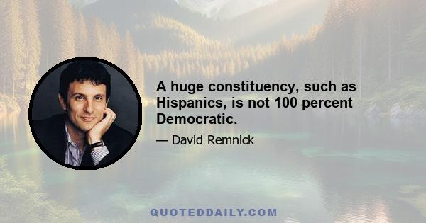 A huge constituency, such as Hispanics, is not 100 percent Democratic.