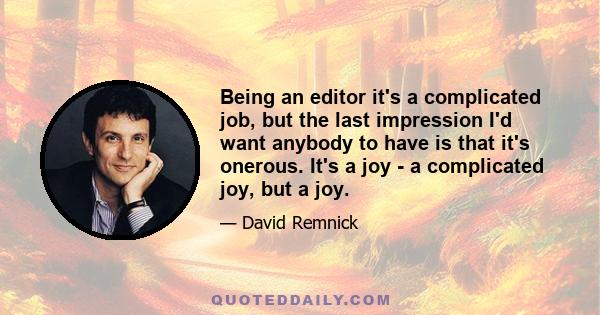 Being an editor it's a complicated job, but the last impression I'd want anybody to have is that it's onerous. It's a joy - a complicated joy, but a joy.