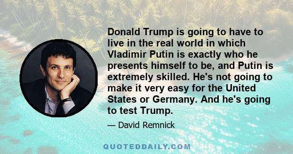 Donald Trump is going to have to live in the real world in which Vladimir Putin is exactly who he presents himself to be, and Putin is extremely skilled. He's not going to make it very easy for the United States or