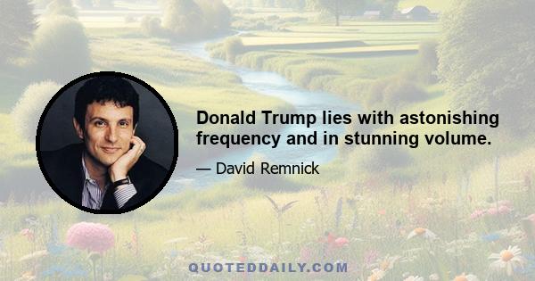 Donald Trump lies with astonishing frequency and in stunning volume.