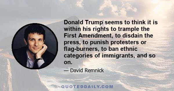 Donald Trump seems to think it is within his rights to trample the First Amendment, to disdain the press, to punish protesters or flag-burners, to ban ethnic categories of immigrants, and so on.