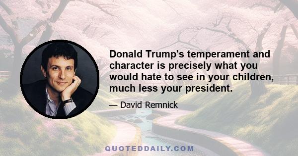 Donald Trump's temperament and character is precisely what you would hate to see in your children, much less your president.