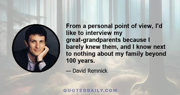 From a personal point of view, I'd like to interview my great-grandparents because I barely knew them, and I know next to nothing about my family beyond 100 years.