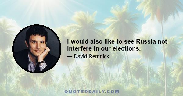 I would also like to see Russia not interfere in our elections.