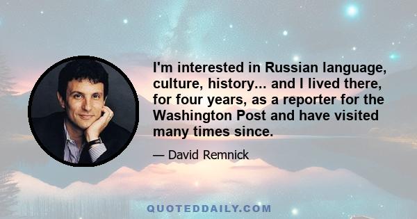 I'm interested in Russian language, culture, history... and I lived there, for four years, as a reporter for the Washington Post and have visited many times since.