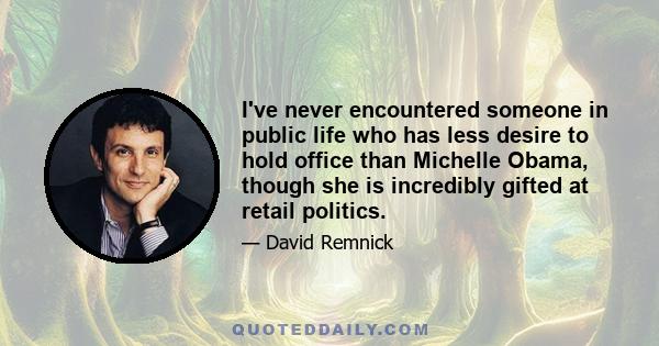 I've never encountered someone in public life who has less desire to hold office than Michelle Obama, though she is incredibly gifted at retail politics.