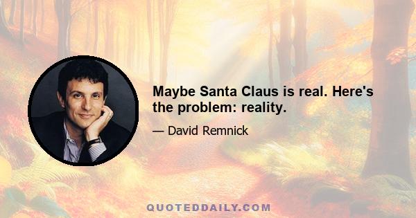 Maybe Santa Claus is real. Here's the problem: reality.