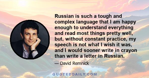 Russian is such a tough and complex language that I am happy enough to understand everything and read most things pretty well, but, without constant practice, my speech is not what I wish it was, and I would sooner